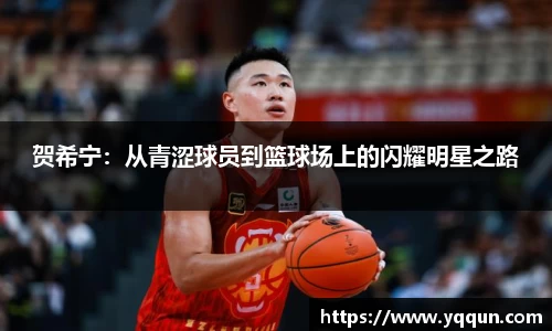 贺希宁：从青涩球员到篮球场上的闪耀明星之路