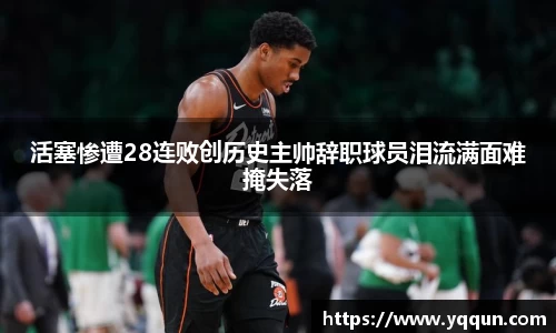 活塞惨遭28连败创历史主帅辞职球员泪流满面难掩失落