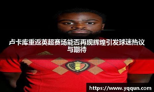 卢卡库重返英超赛场能否再现辉煌引发球迷热议与期待